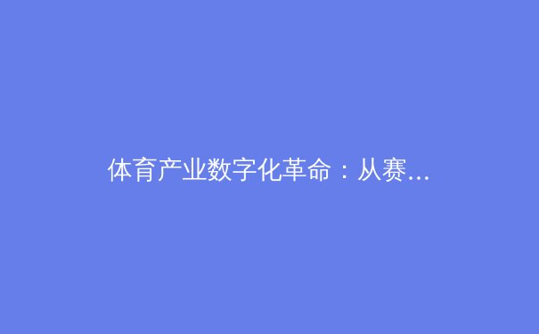体育产业数字化革命：从赛场到云端的全新竞技时代