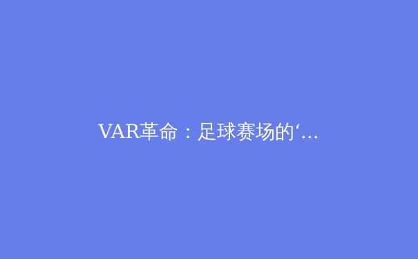 VAR革命：足球赛场的‘第三只眼’如何改变比赛格局？ - 3