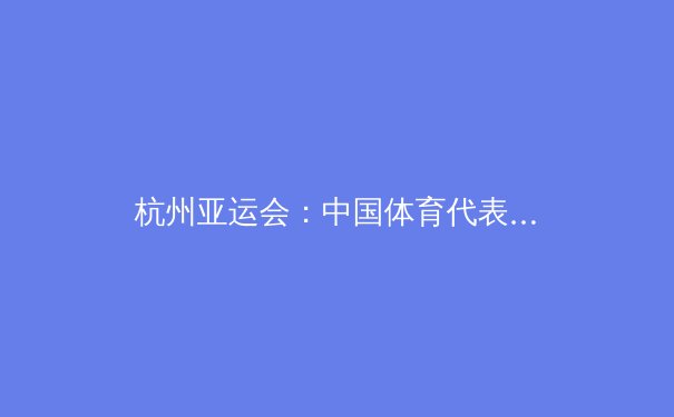 杭州亚运会：中国体育代表团的辉煌战绩与未来展望 - 2