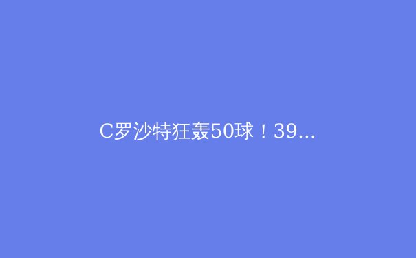 C罗沙特狂轰50球！39岁传奇再创神话，背后真相深度解析 - 3