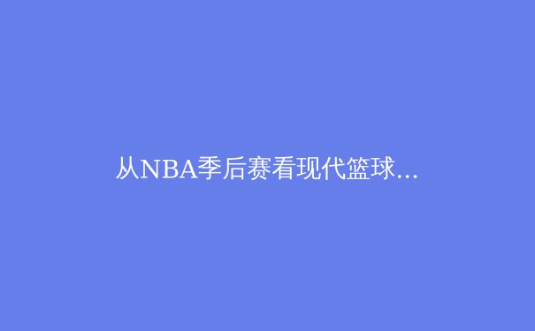 从NBA季后赛看现代篮球战术演变：数据分析与球星统治力的博弈 - 4